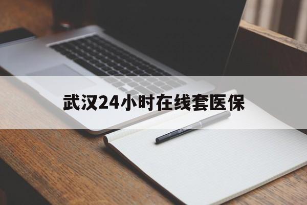 三沙最新武汉24小时在线套医保方法分析(最方便真实的三沙武汉医保服务方法)
