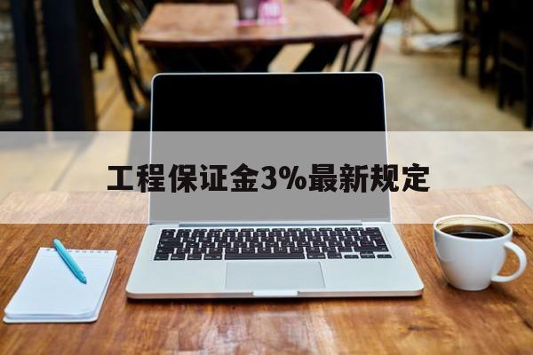 三沙最新工程保证金3%最新规定方法分析(最方便真实的三沙工程保证金一般要交多少钱多少方法)