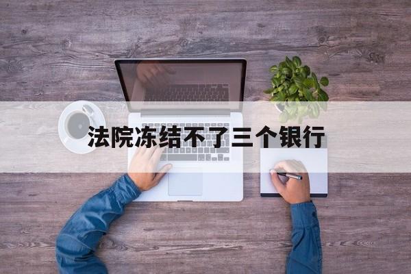 三沙最新法院冻结不了三个银行方法分析(最方便真实的三沙法院冻结不了三个银行是怎么回事?方法)