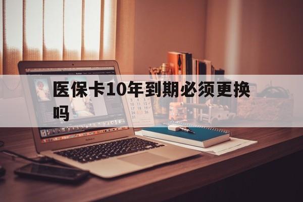 三沙最新医保卡10年到期必须更换吗方法分析(最方便真实的三沙医保卡十年没用了现在还能用吗方法)