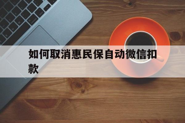 三沙最新如何取消惠民保自动微信扣款方法分析(最方便真实的三沙惠民保怎么续费方法)