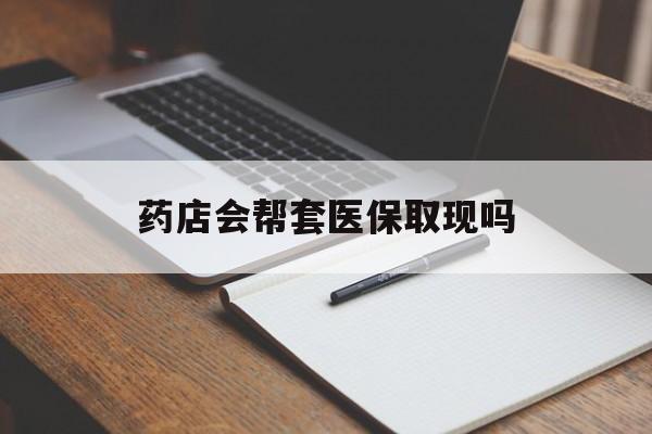 三沙最新药店会帮套医保取现吗方法分析(最方便真实的三沙药店会帮你套现医保卡吗方法)