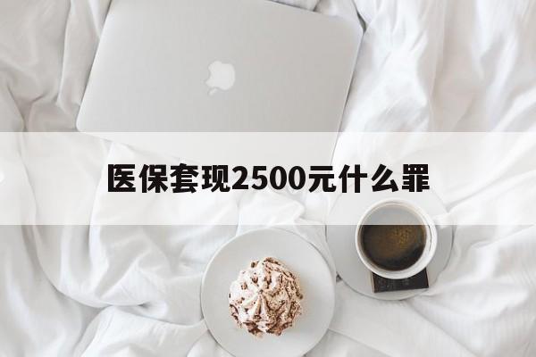 三沙最新医保套现2500元什么罪方法分析(最方便真实的三沙医保套现多少钱判刑方法)