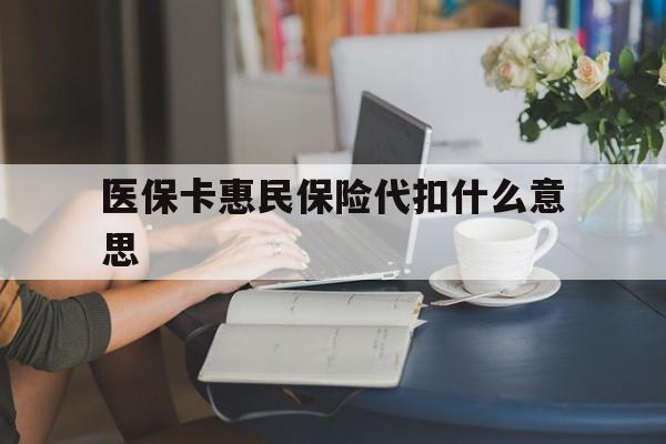 三沙最新医保卡惠民保险代扣什么意思方法分析(最方便真实的三沙医保卡惠民保险代扣什么意思啊方法)