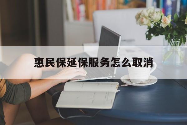 三沙最新惠民保延保服务怎么取消方法分析(最方便真实的三沙惠民保延保服务怎么取消申请方法)