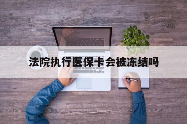 三沙最新法院执行医保卡会被冻结吗方法分析(最方便真实的三沙法院执行医保卡会被冻结吗多久方法)