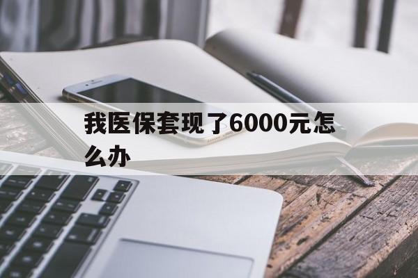 三沙最新我医保套现了6000元怎么办方法分析(最方便真实的三沙我医保套现了6000元怎么办理方法)